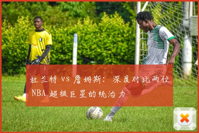 杜兰特 vs 詹姆斯:深度对比两位 NBA 超级巨星的统治力