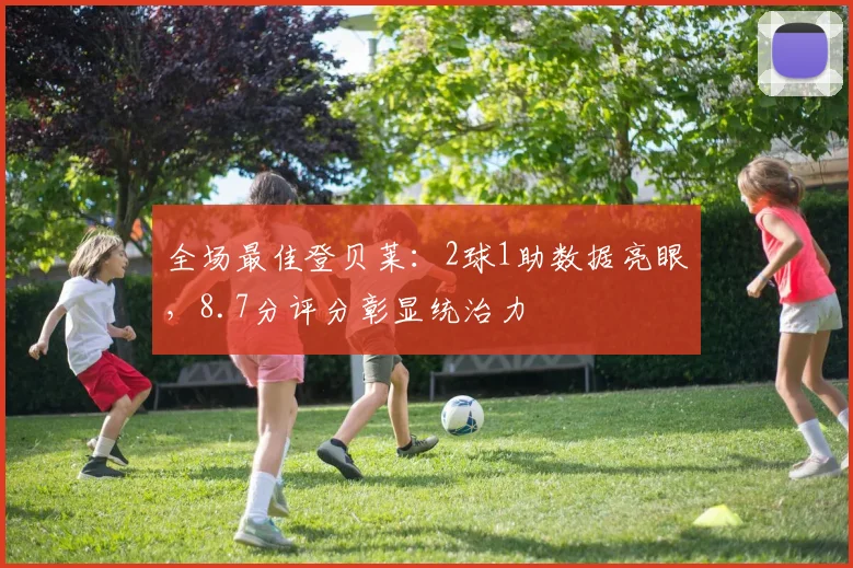 全场最佳登贝莱：2球1助数据亮眼，8.7分评分彰显统治力