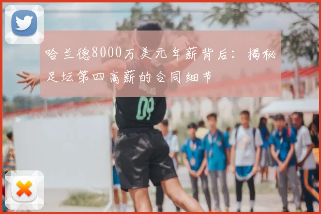 哈兰德8000万美元年薪背后:揭秘足坛第四高薪的合同细节