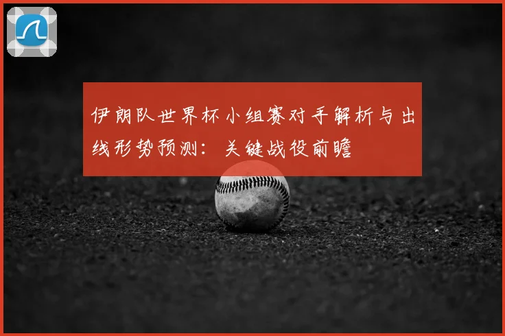 伊朗队世界杯小组赛对手解析与出线形势预测:关键战役前瞻