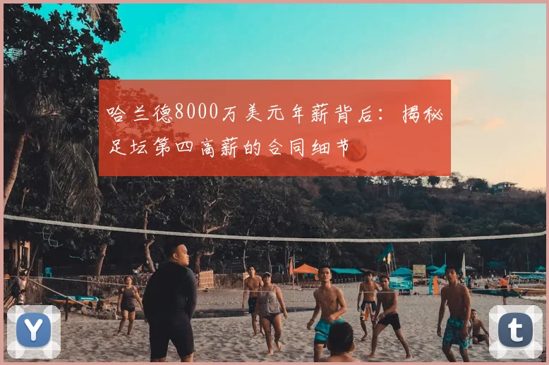 哈兰德8000万美元年薪背后:揭秘足坛第四高薪的合同细节