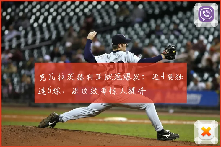 克瓦拉茨赫利亚欧冠爆发:近4场独造6球,进攻效率惊人提升