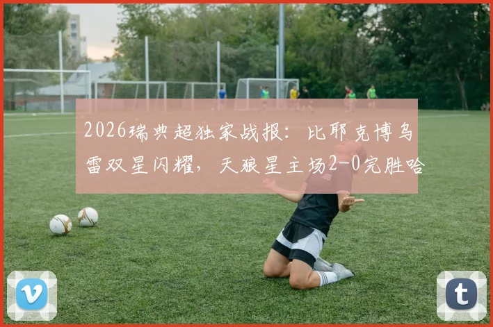 2026瑞典超独家战报：比耶克博乌雷双星闪耀，天狼星主场2-0完胜哈马比，附关键进球分析与赛后解读