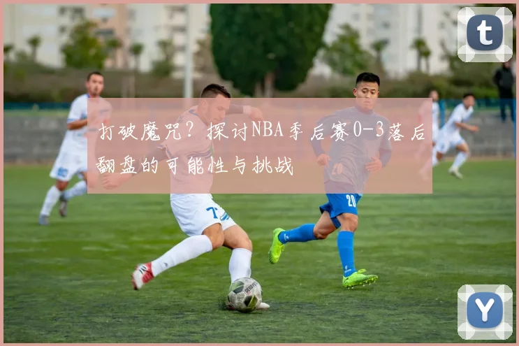 打破魔咒？探讨NBA季后赛0-3落后翻盘的可能性与挑战