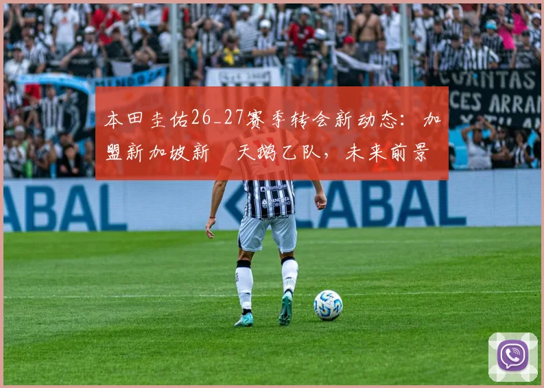 本田圭佑26_27赛季转会新动态:加盟新加坡新潟天鹅乙队,未来前景分析