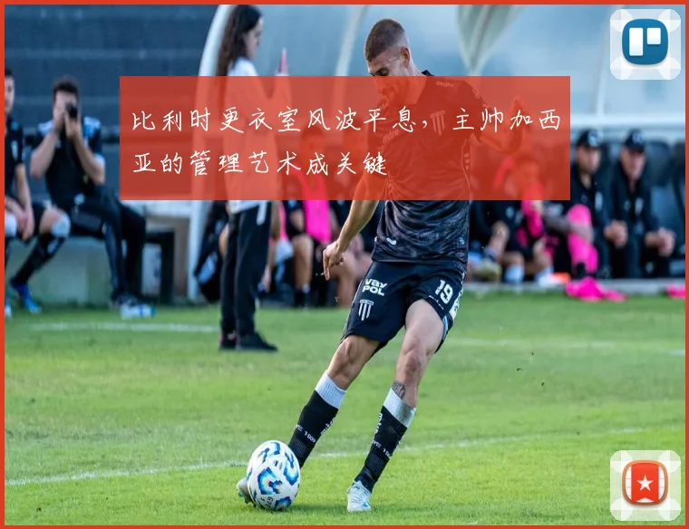 比利时更衣室风波平息，主帅加西亚的管理艺术成关键
