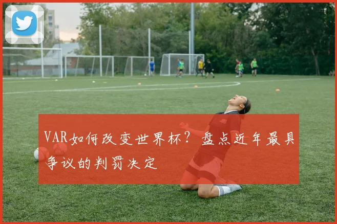 VAR如何改变世界杯？盘点近年最具争议的判罚决定