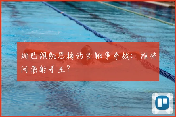 姆巴佩凯恩梅西金靴争夺战：谁将问鼎射手王？