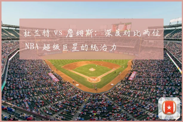 杜兰特 vs 詹姆斯:深度对比两位 NBA 超级巨星的统治力